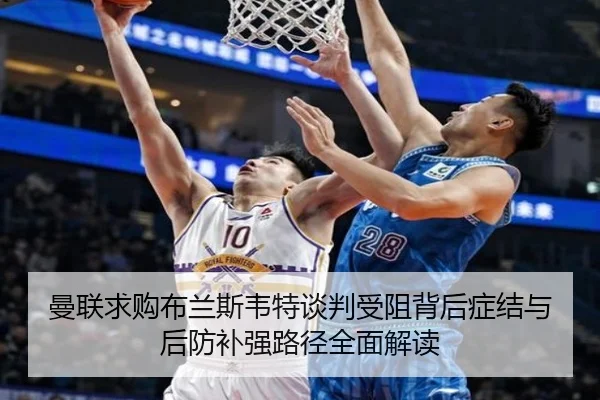 曼联求购布兰斯韦特谈判受阻背后症结与后防补强路径全面解读