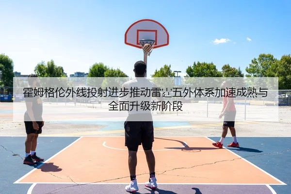 霍姆格伦外线投射进步推动雷霆五外体系加速成熟与全面升级新阶段