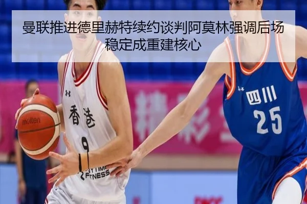 曼联推进德里赫特续约谈判阿莫林强调后场稳定成重建核心